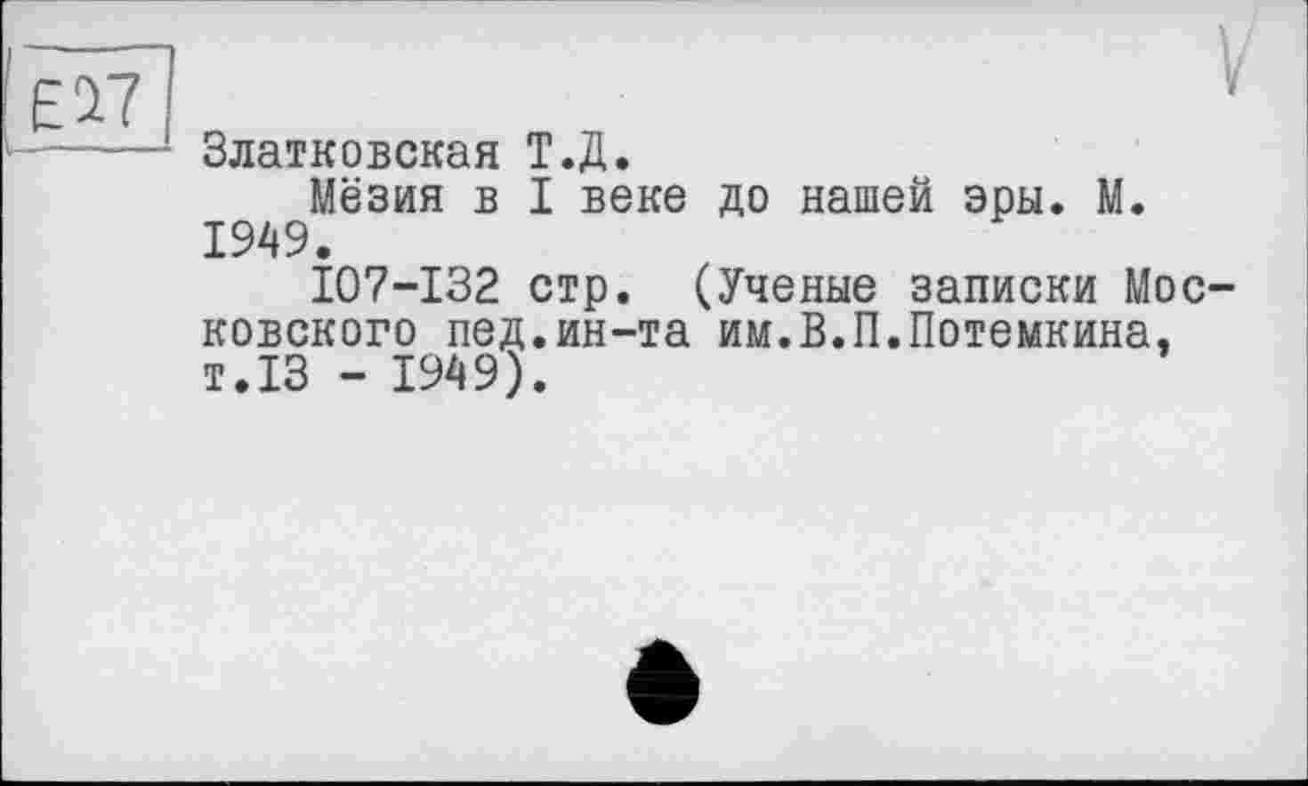 ﻿£17
Златковская Т.Д.
Мёзия в I веке до нашей эры. М. 1949.
107-132 стр. (Ученые записки Московского пед.ин-та им.В.П.Потемкина. т.13 - 1949).